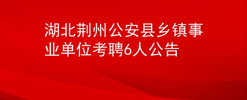 湖北荆州公安县乡镇事业单位考聘6人公告