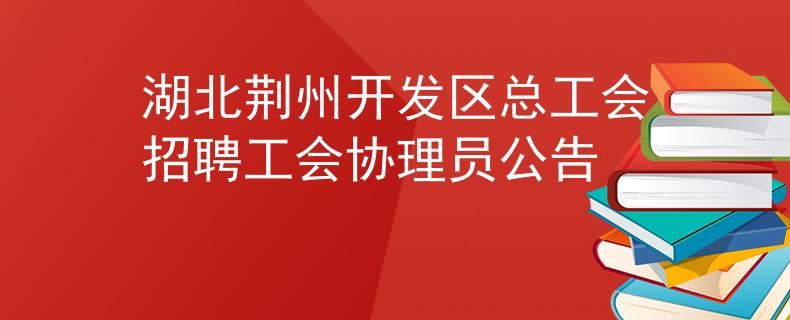 湖北荆州开发区总工会招聘工会协理员公告