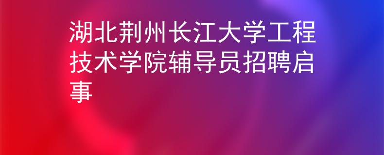 湖北荆州长江大学工程技术学院辅导员招聘启事