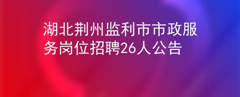 湖北荆州监利市市政服务岗位招聘26人公告