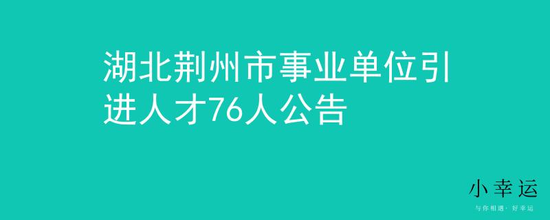 湖北荆州市事业单位引进人才76人公告