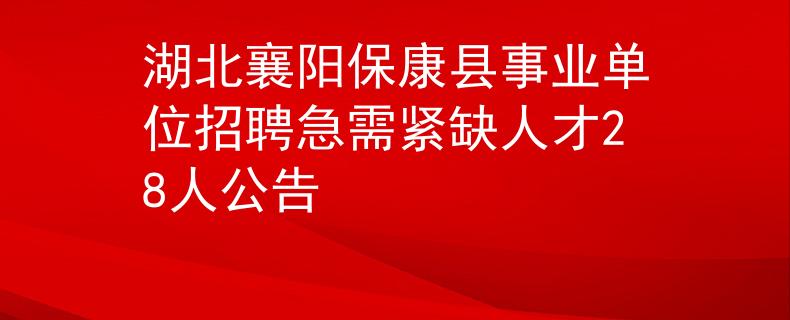 湖北襄阳保康县事业单位招聘急需紧缺人才28人公告