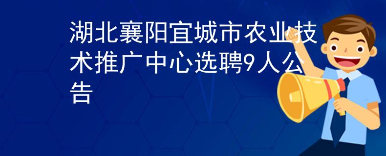 湖北襄阳宜城市农业技术推广中心选聘9人公告