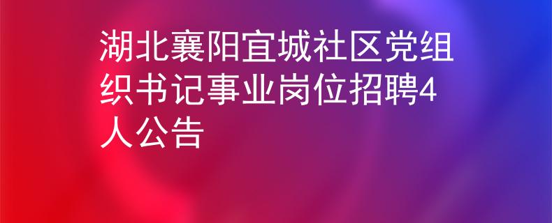湖北襄阳宜城社区党组织书记事业岗位招聘4人公告