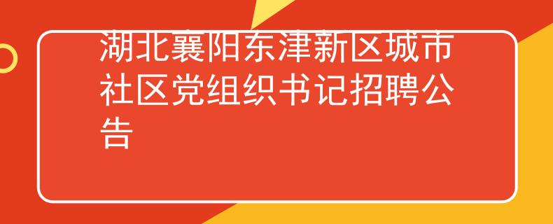 湖北襄阳东津新区城市社区党组织书记招聘公告