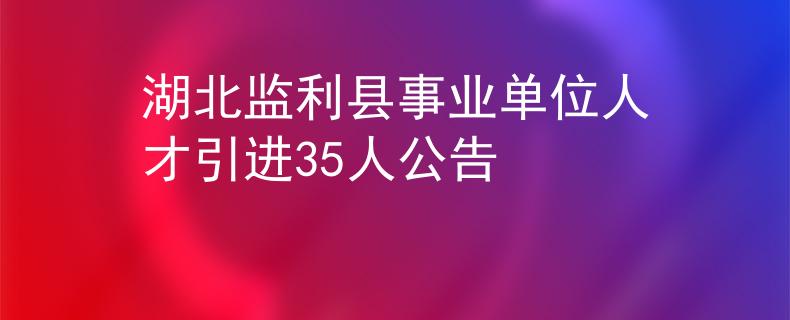 湖北监利县事业单位人才引进35人公告