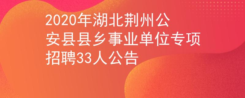 2020年湖北荆州公安县县乡事业单位专项招聘33人公告