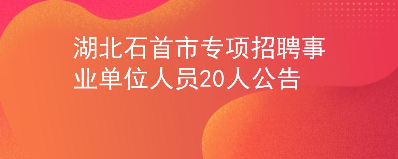 湖北石首市专项招聘事业单位人员20人公告