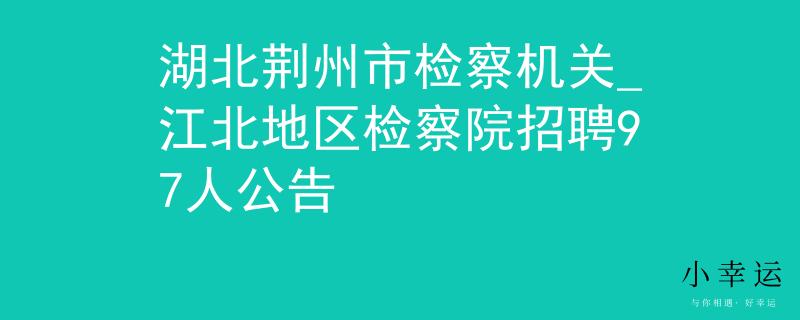 湖北荆州市检察机关_江北地区检察院招聘97人公告