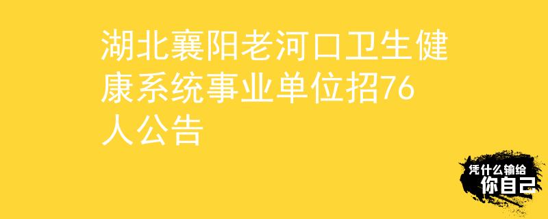 湖北襄阳老河口卫生健康系统事业单位招76人公告