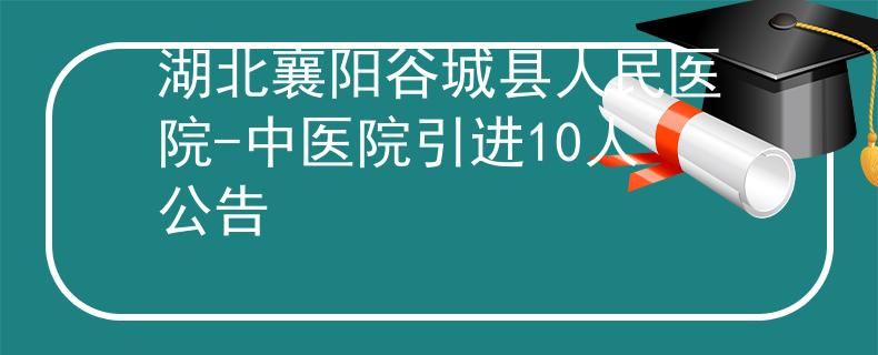 湖北襄阳谷城县人民医院-中医院引进10人公告