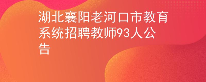 湖北襄阳老河口市教育系统招聘教师93人公告