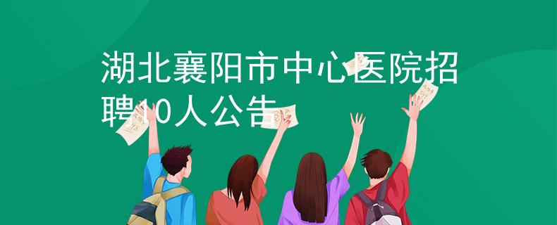 湖北襄阳市中心医院招聘10人公告