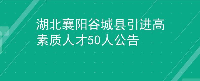 湖北襄阳谷城县引进高素质人才50人公告