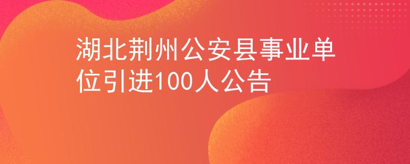湖北荆州公安县事业单位引进100人公告