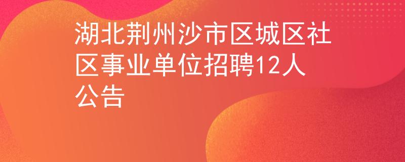 湖北荆州沙市区城区社区事业单位招聘12人公告