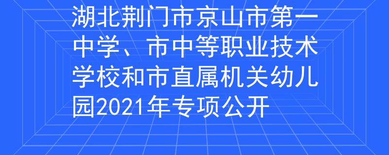 湖北荆门市京山市第一中学、市中等职业技术学校和市直属机关幼儿园2021年专项公开