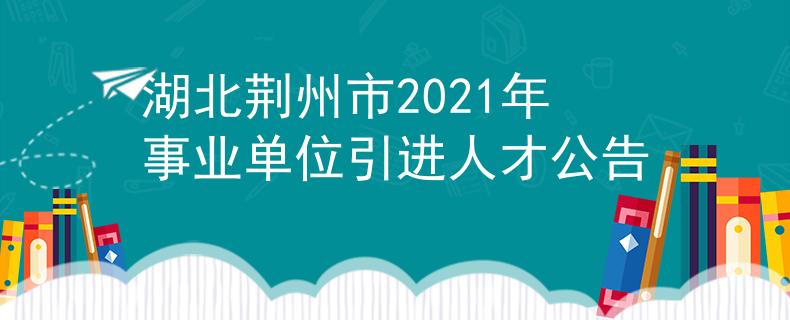 湖北荆州市2021年事业单位引进人才公告