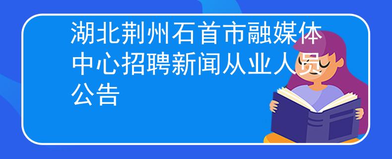 湖北荆州石首市融媒体中心招聘新闻从业人员公告