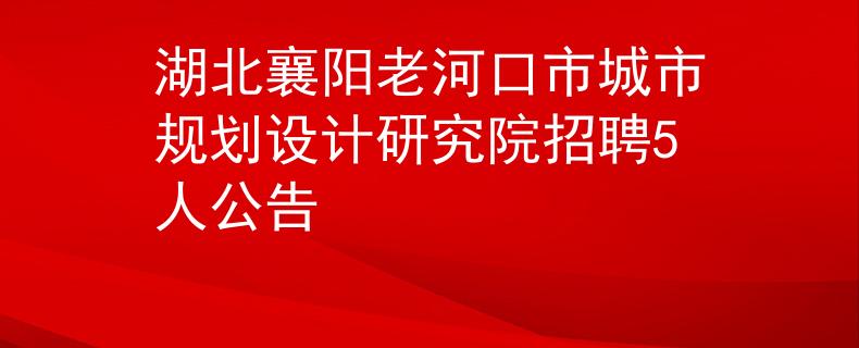 湖北襄阳老河口市城市规划设计研究院招聘5人公告