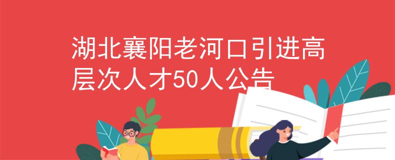 湖北襄阳老河口引进高层次人才50人公告