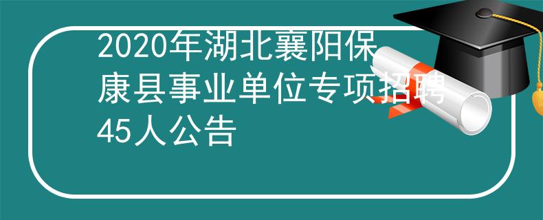 2020年湖北襄阳保康县事业单位专项招聘45人公告