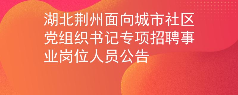 湖北荆州面向城市社区党组织书记专项招聘事业岗位人员公告