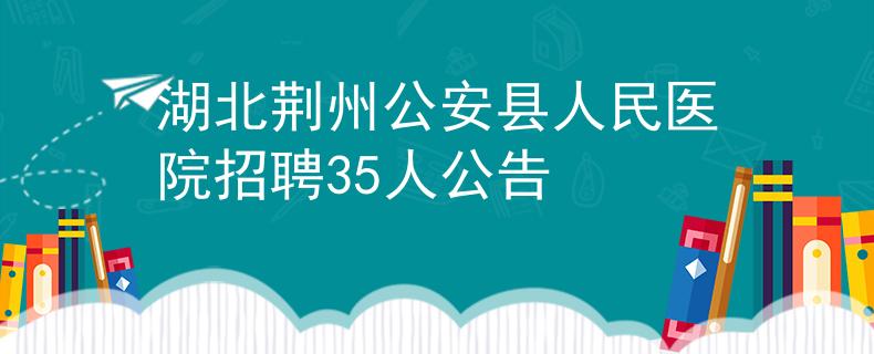 湖北荆州公安县人民医院招聘35人公告
