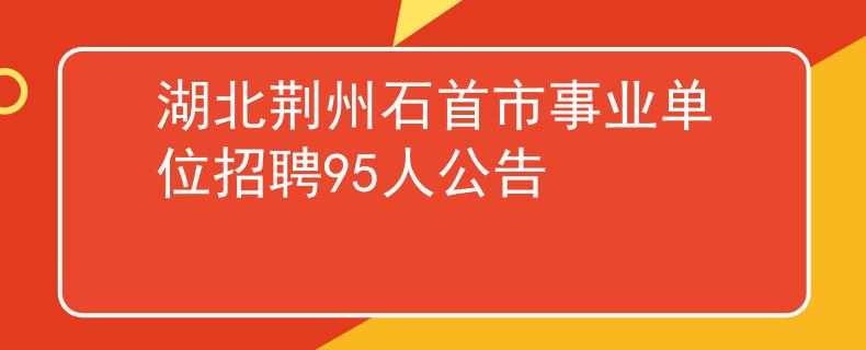 湖北荆州石首市事业单位招聘95人公告