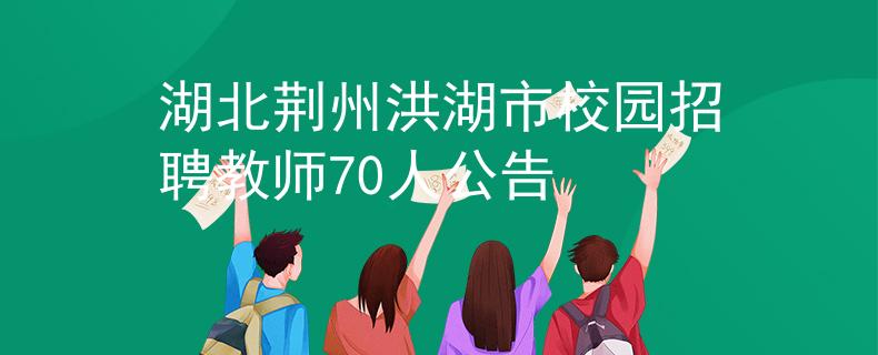湖北荆州洪湖市校园招聘教师70人公告