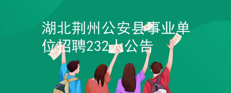 湖北荆州公安县事业单位招聘232人公告