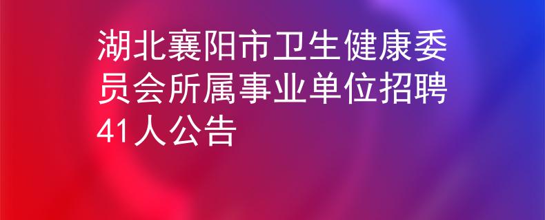 湖北襄阳市卫生健康委员会所属事业单位招聘41人公告