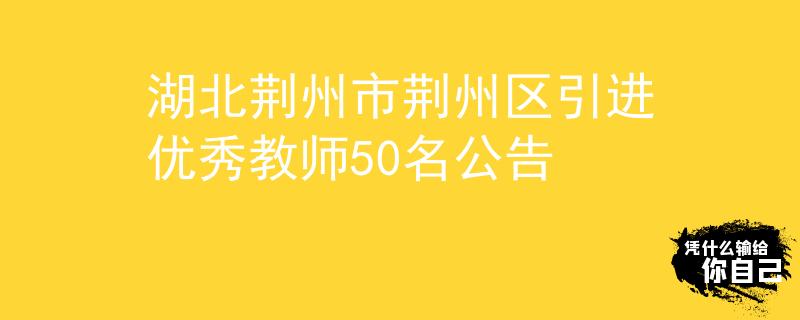 湖北荆州市荆州区引进优秀教师50名公告