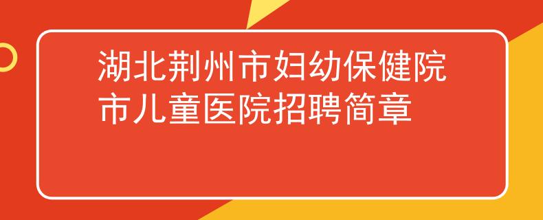 湖北荆州市妇幼保健院市儿童医院招聘简章