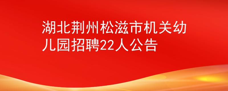 湖北荆州松滋市机关幼儿园招聘22人公告