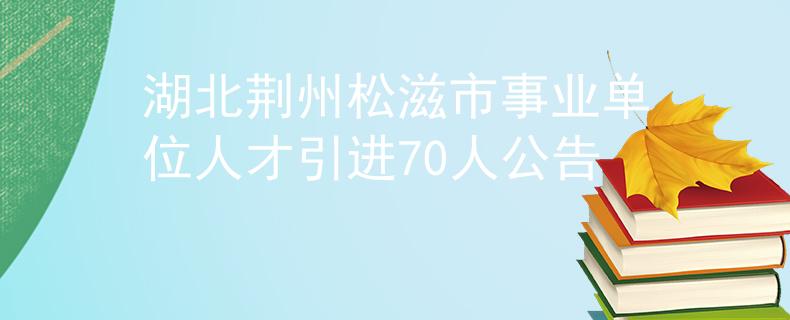 湖北荆州松滋市事业单位人才引进70人公告