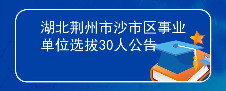 湖北荆州市沙市区事业单位选拔30人公告