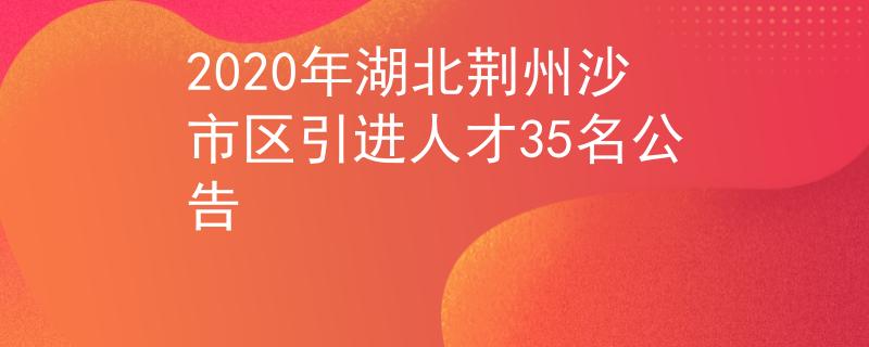 2020年湖北荆州沙市区引进人才35名公告