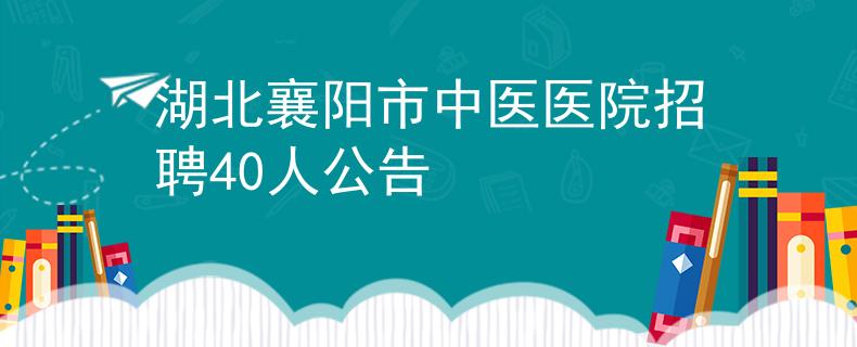 湖北襄阳市中医医院招聘40人公告