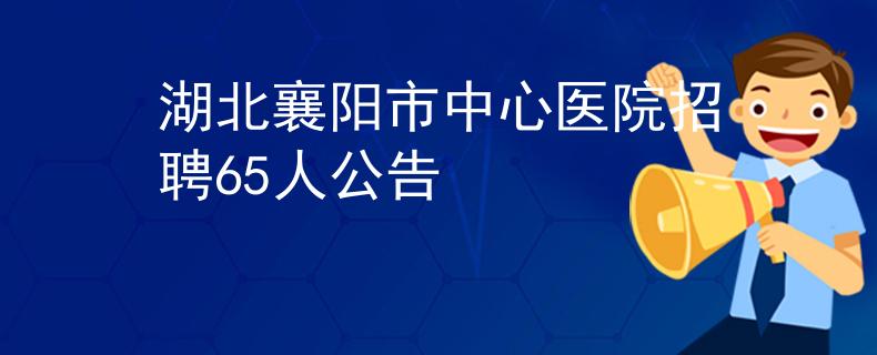 湖北襄阳市中心医院招聘65人公告