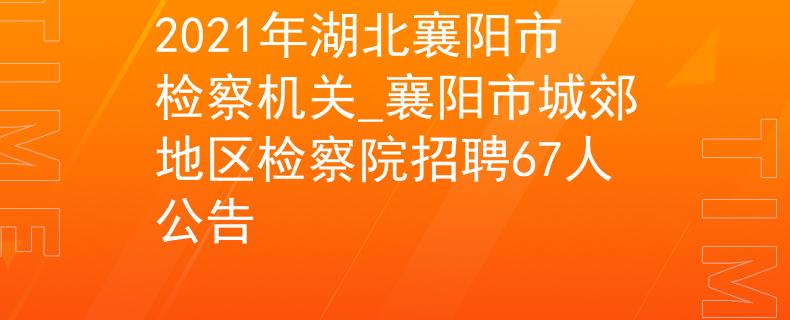 2021年湖北襄阳市检察机关_襄阳市城郊地区检察院招聘67人公告