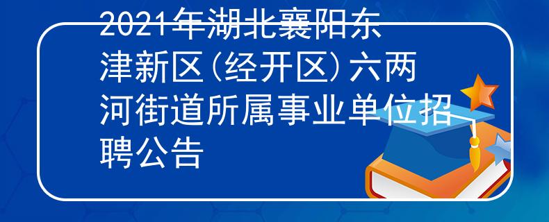 2021年湖北襄阳东津新区(经开区)六两河街道所属事业单位招聘公告