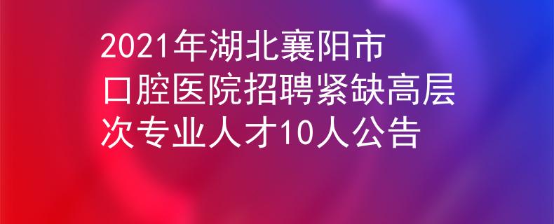 2021年湖北襄阳市口腔医院招聘紧缺高层次专业人才10人公告