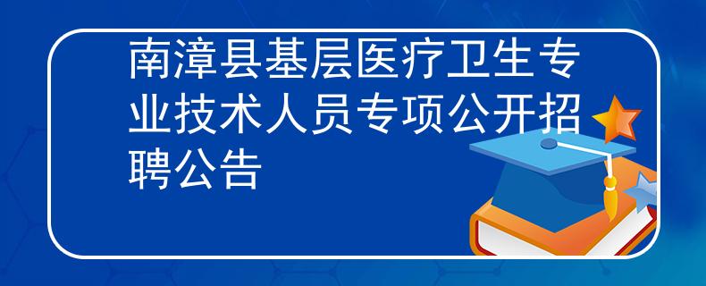 南漳县基层医疗卫生专业技术人员专项公开招聘公告