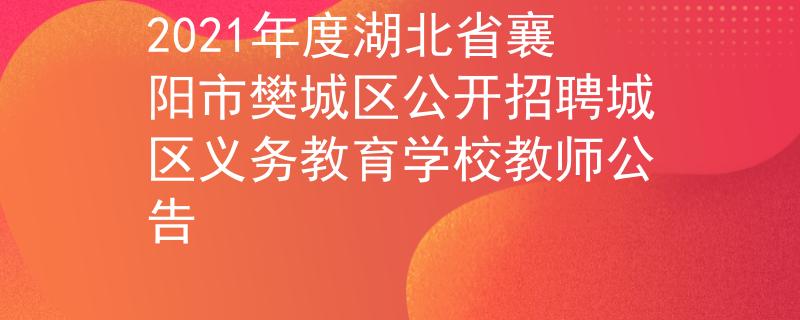 2021年度湖北省襄阳市樊城区公开招聘城区义务教育学校教师公告