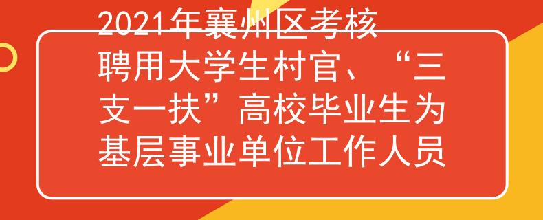2021年襄州区考核聘用大学生村官、“三支一扶”高校毕业生为基层事业单位工作人员