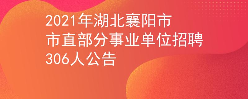 2021年湖北襄阳市市直部分事业单位招聘306人公告