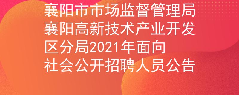 襄阳市市场监督管理局襄阳高新技术产业开发区分局2021年面向社会公开招聘人员公告