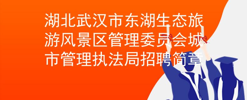 湖北武汉市东湖生态旅游风景区管理委员会城市管理执法局招聘简章