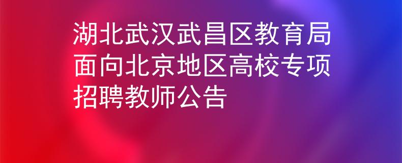 湖北武汉武昌区教育局面向北京地区高校专项招聘教师公告